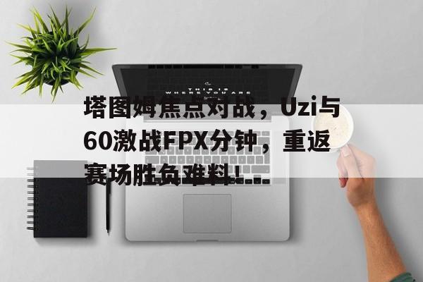 关于塔图姆焦点对战，Uzi与60激战FPX分钟，重返赛场胜负难料！的信息9SPORTS体育赛事直播